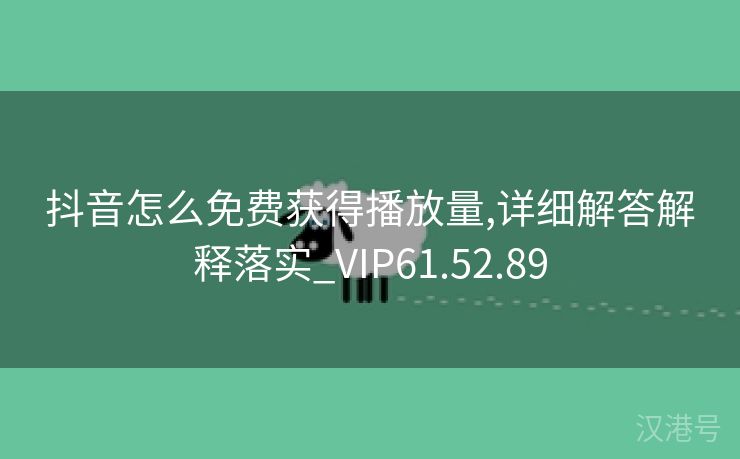 抖音怎么免费获得播放量,详细解答解释落实_VIP61.52.89