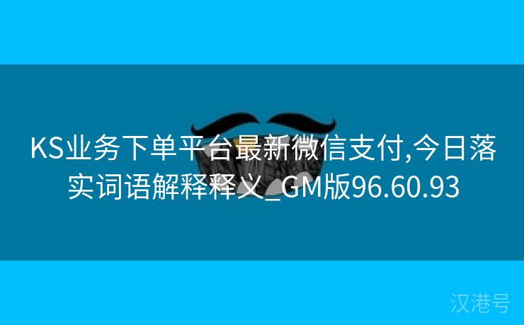 KS业务下单平台最新微信支付,今日落实词语解释释义_GM版96.60.93