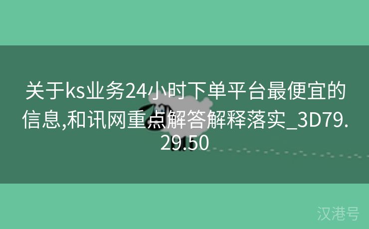 关于ks业务24小时下单平台最便宜的信息,和讯网重点解答解释落实_3D79.29.50