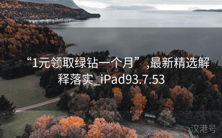 “1元领取绿钻一个月”,最新精选解释落实_iPad93.7.53