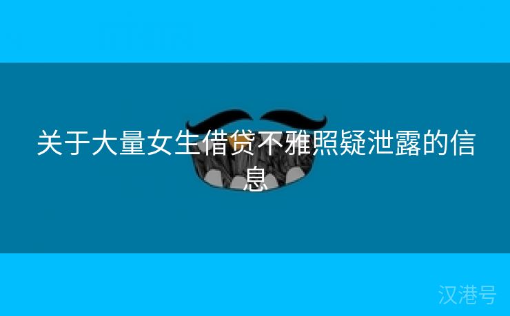 关于大量女生借贷不雅照疑泄露的信息