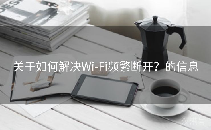 关于如何解决Wi-Fi频繁断开？的信息