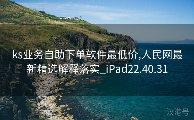 ks业务自助下单软件最低价,人民网最新精选解释落实_iPad22.40.31