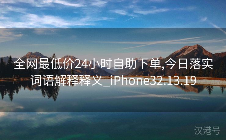 全网最低价24小时自助下单,今日落实词语解释释义_iPhone32.13.19