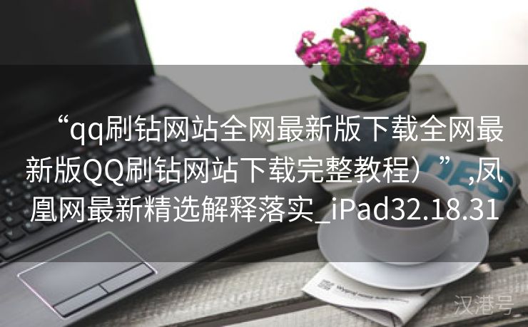 “qq刷钻网站全网最新版下载全网最新版QQ刷钻网站下载完整教程）”,凤凰网最新精选解释落实_iPad32.18.31