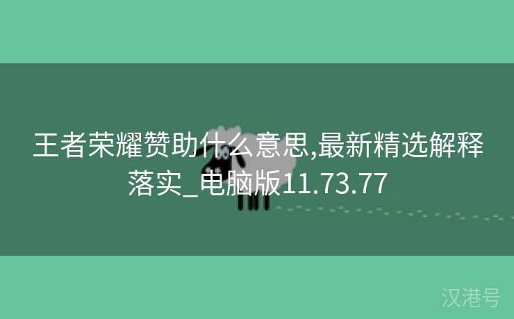 王者荣耀赞助什么意思,最新精选解释落实_电脑版11.73.77