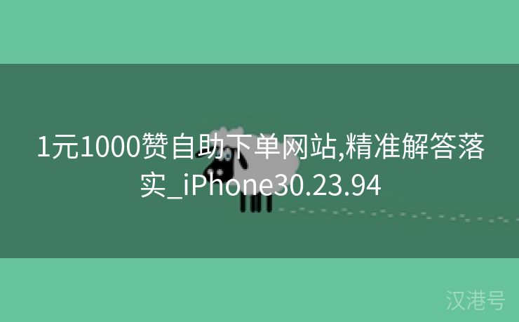 1元1000赞自助下单网站,精准解答落实_iPhone30.23.94