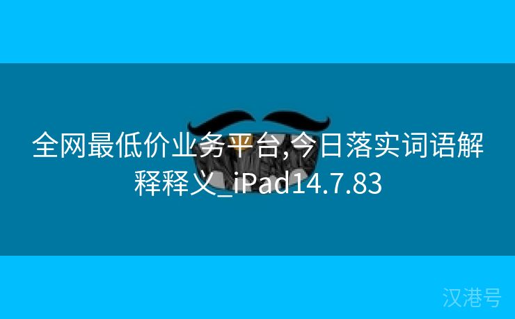 全网最低价业务平台,今日落实词语解释释义_iPad14.7.83