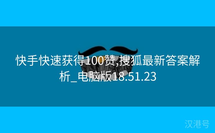 快手快速获得100赞,搜狐最新答案解析_电脑版18.51.23