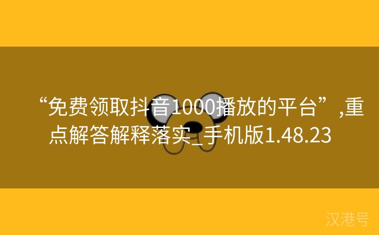 “免费领取抖音1000播放的平台”,重点解答解释落实_手机版1.48.23