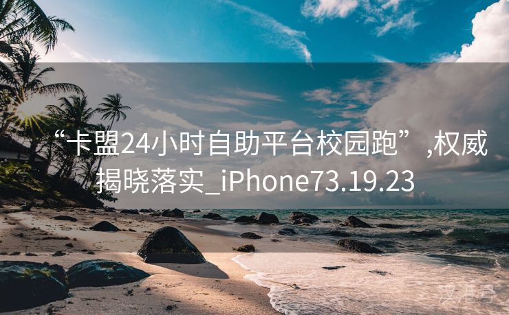 “卡盟24小时自助平台校园跑”,权威揭晓落实_iPhone73.19.23