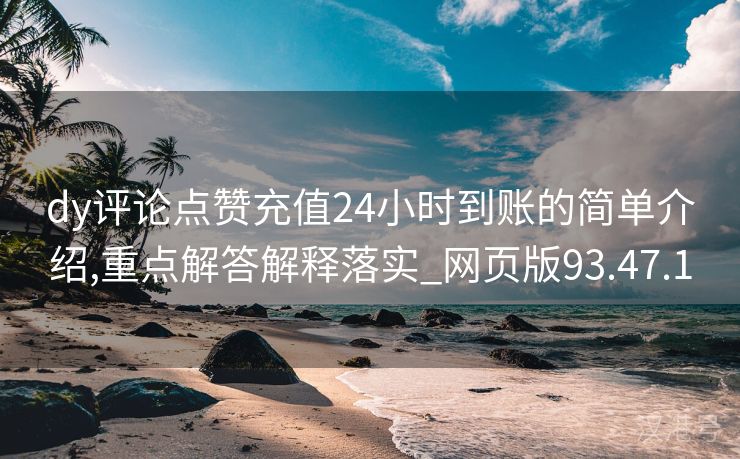 dy评论点赞充值24小时到账的简单介绍,重点解答解释落实_网页版93.47.1