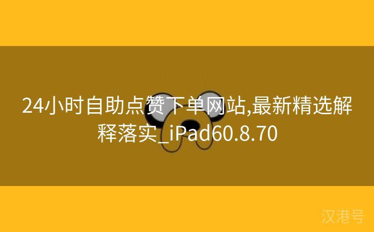 24小时自助点赞下单网站,最新精选解释落实_iPad60.8.70