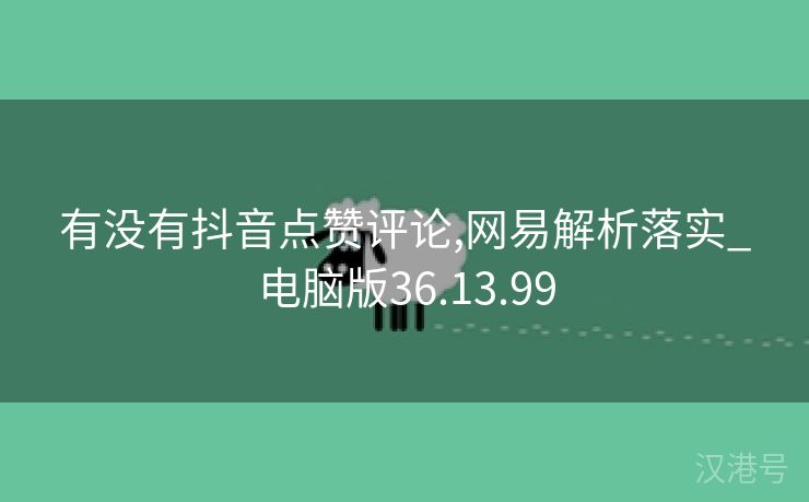 有没有抖音点赞评论,网易解析落实_电脑版36.13.99