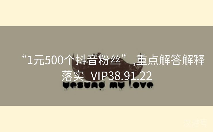 “1元500个抖音粉丝”,重点解答解释落实_VIP38.91.22