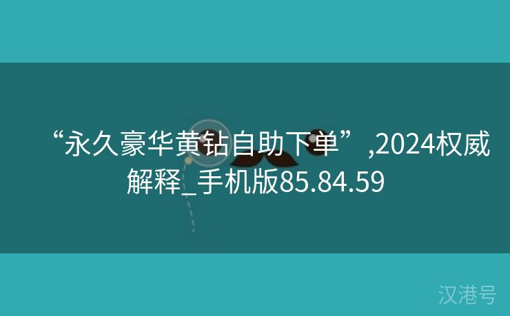 “永久豪华黄钻自助下单”,2024权威解释_手机版85.84.59