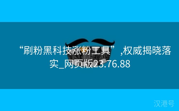 “刷粉黑科技涨粉工具”,权威揭晓落实_网页版23.76.88