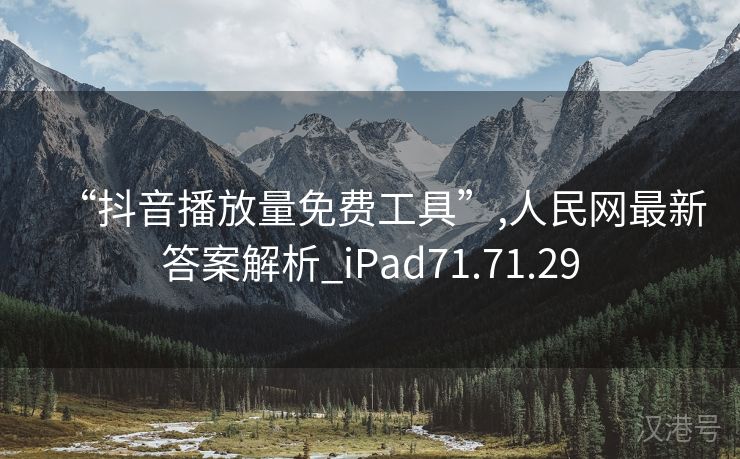 “抖音播放量免费工具”,人民网最新答案解析_iPad71.71.29