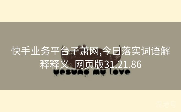 快手业务平台子萧网,今日落实词语解释释义_网页版31.21.86