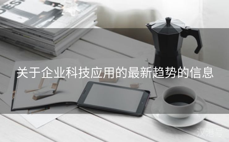 关于企业科技应用的最新趋势的信息