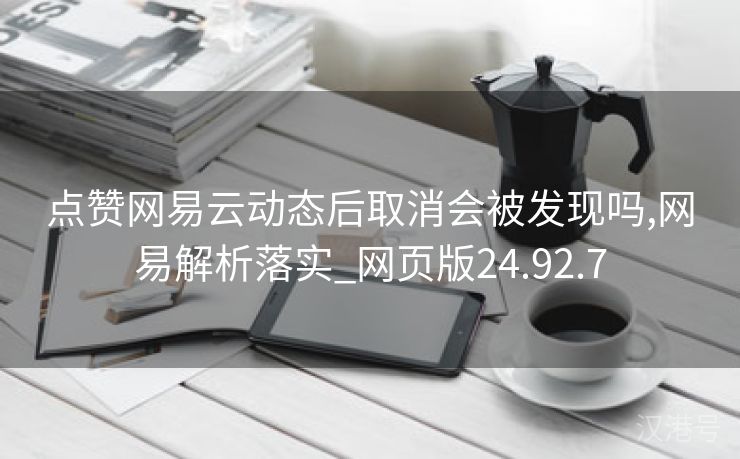 点赞网易云动态后取消会被发现吗,网易解析落实_网页版24.92.7