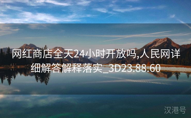 网红商店全天24小时开放吗,人民网详细解答解释落实_3D23.88.60