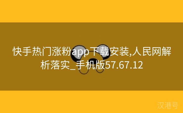 快手热门涨粉app下载安装,人民网解析落实_手机版57.67.12