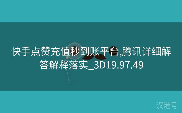 快手点赞充值秒到账平台,腾讯详细解答解释落实_3D19.97.49