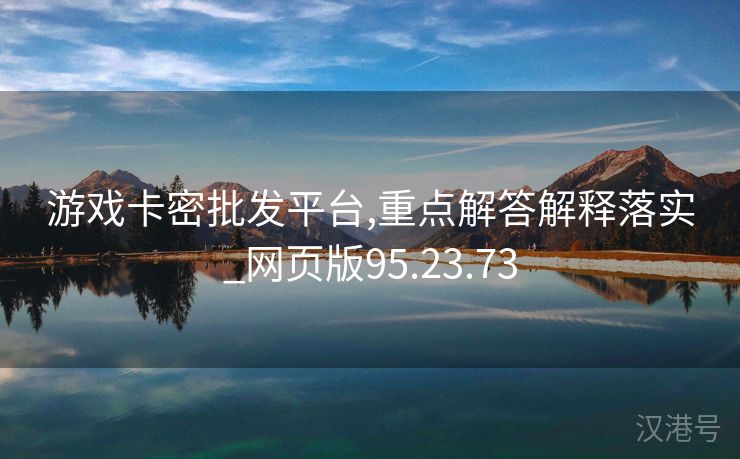 游戏卡密批发平台,重点解答解释落实_网页版95.23.73