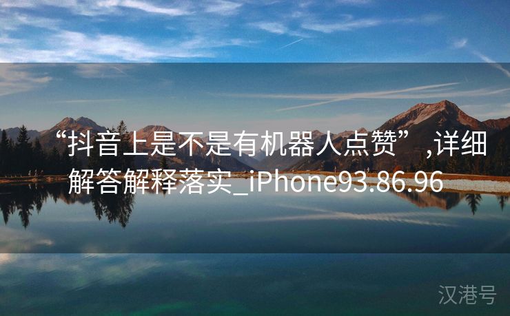 “抖音上是不是有机器人点赞”,详细解答解释落实_iPhone93.86.96