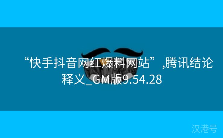 “快手抖音网红爆料网站”,腾讯结论释义_GM版9.54.28