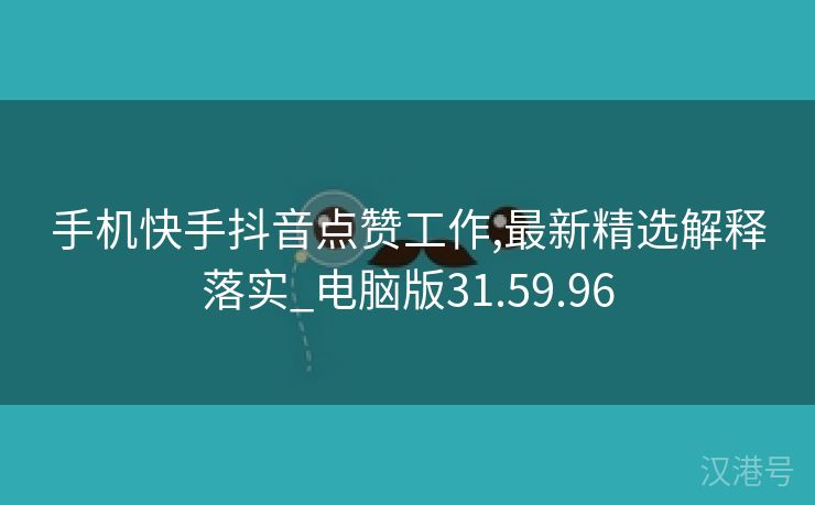 手机快手抖音点赞工作,最新精选解释落实_电脑版31.59.96