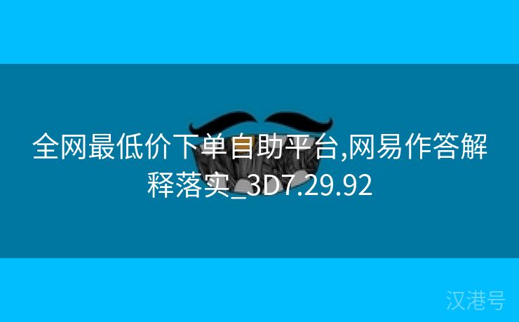 全网最低价下单自助平台,网易作答解释落实_3D7.29.92