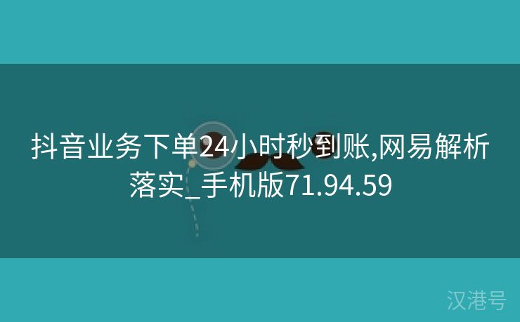 抖音业务下单24小时秒到账,网易解析落实_手机版71.94.59