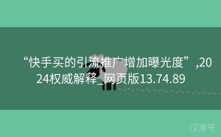 “快手买的引流推广增加曝光度”,2024权威解释_网页版13.74.89