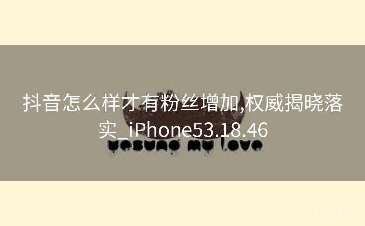 抖音怎么样才有粉丝增加,权威揭晓落实_iPhone53.18.46