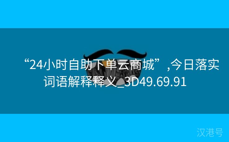 “24小时自助下单云商城”,今日落实词语解释释义_3D49.69.91