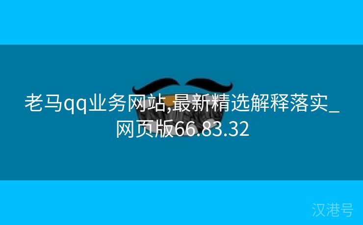 老马qq业务网站,最新精选解释落实_网页版66.83.32