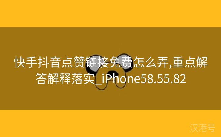 快手抖音点赞链接免费怎么弄,重点解答解释落实_iPhone58.55.82