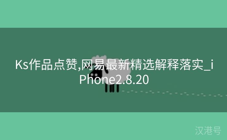 Ks作品点赞,网易最新精选解释落实_iPhone2.8.20