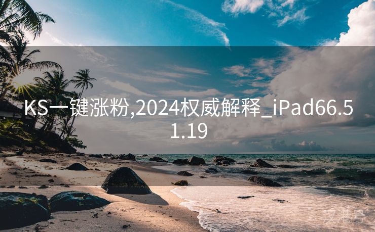 KS一键涨粉,2024权威解释_iPad66.51.19