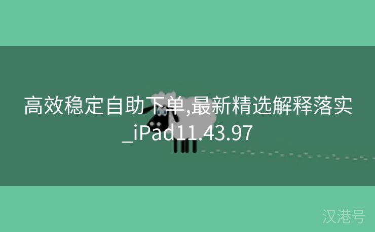 高效稳定自助下单,最新精选解释落实_iPad11.43.97