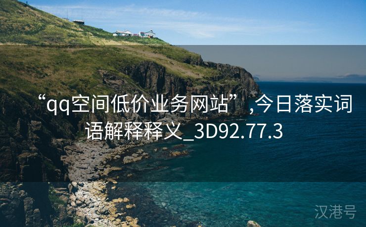 “qq空间低价业务网站”,今日落实词语解释释义_3D92.77.3