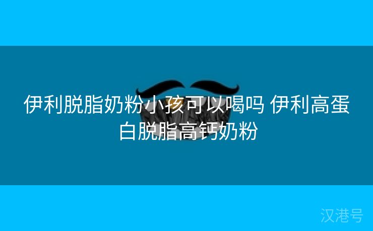 伊利脱脂奶粉小孩可以喝吗 伊利高蛋白脱脂高钙奶粉