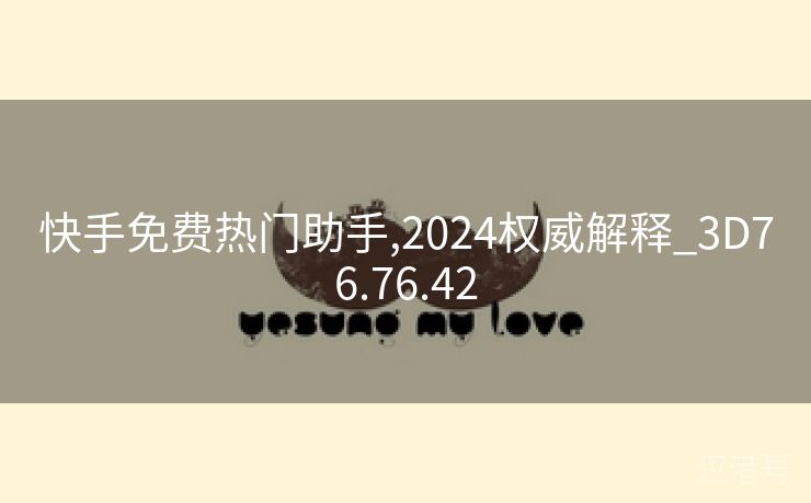 快手免费热门助手,2024权威解释_3D76.76.42