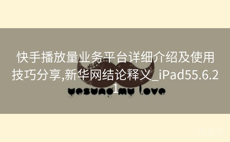 快手播放量业务平台详细介绍及使用技巧分享,新华网结论释义_iPad55.6.21