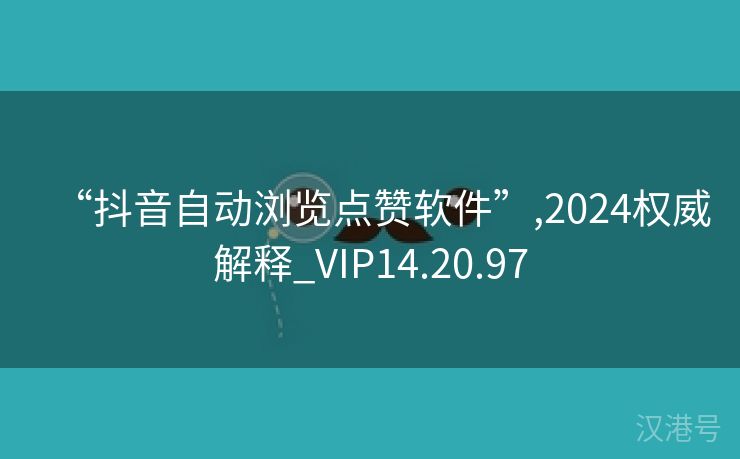 “抖音自动浏览点赞软件”,2024权威解释_VIP14.20.97