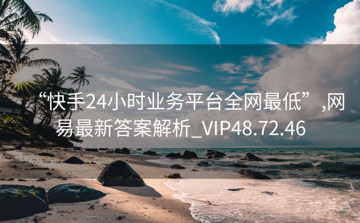 “快手24小时业务平台全网最低”,网易最新答案解析_VIP48.72.46