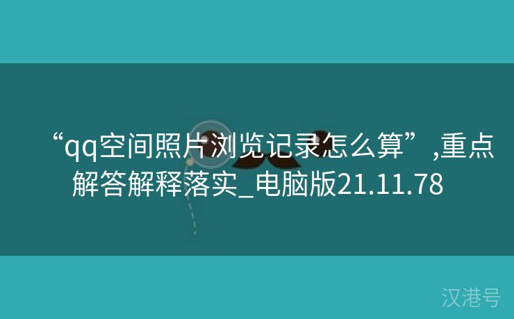 “qq空间照片浏览记录怎么算”,重点解答解释落实_电脑版21.11.78