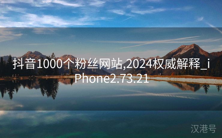 抖音1000个粉丝网站,2024权威解释_iPhone2.73.21